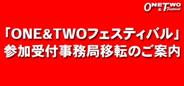 「ONE&TWOフェスティバル」参加受付事務局移転のお知らせ